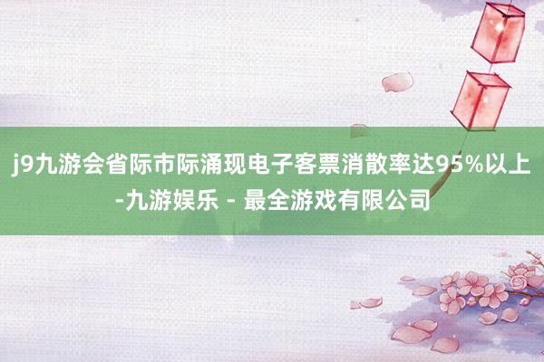 j9九游会省际市际涌现电子客票消散率达95%以上-九游娱乐 - 最全游戏有限公司