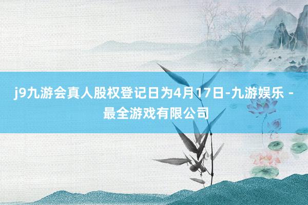 j9九游会真人股权登记日为4月17日-九游娱乐 - 最全游戏有限公司