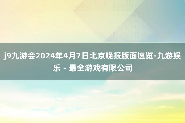 j9九游会2024年4月7日北京晚报版面速览-九游娱乐 - 最全游戏有限公司