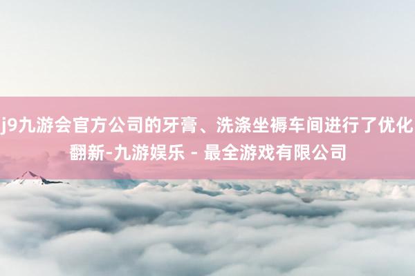 j9九游会官方公司的牙膏、洗涤坐褥车间进行了优化翻新-九游娱乐 - 最全游戏有限公司