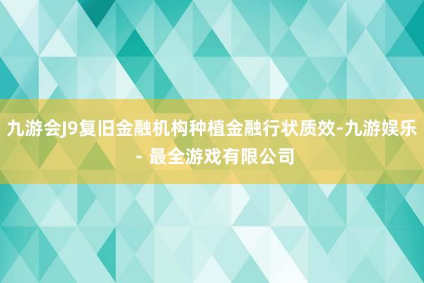 九游会J9复旧金融机构种植金融行状质效-九游娱乐 - 最全游戏有限公司