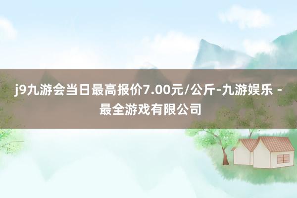 j9九游会当日最高报价7.00元/公斤-九游娱乐 - 最全游戏有限公司