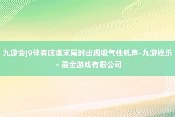 九游会J9伴有咳嗽末尾时出现吸气性吼声-九游娱乐 - 最全游戏有限公司