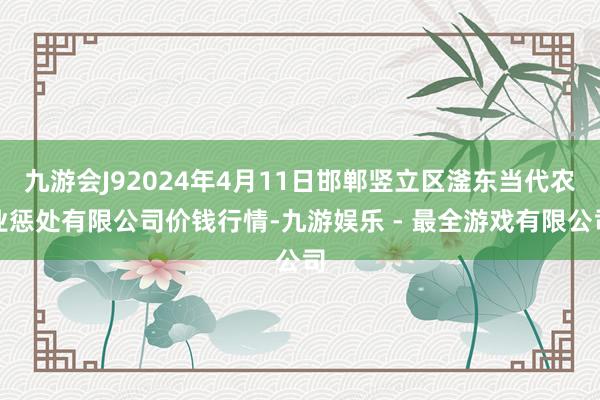 九游会J92024年4月11日邯郸竖立区滏东当代农业惩处有限公司价钱行情-九游娱乐 - 最全游戏有限公司