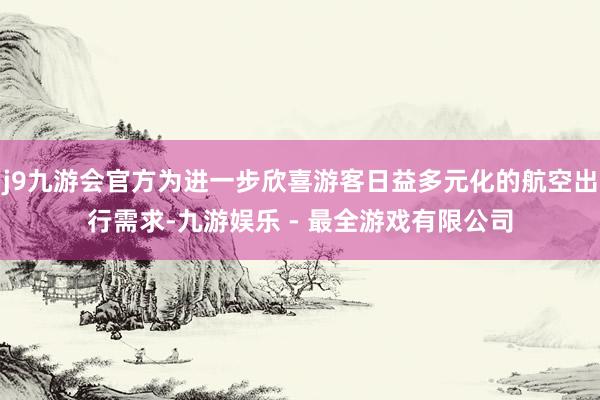 j9九游会官方为进一步欣喜游客日益多元化的航空出行需求-九游娱乐 - 最全游戏有限公司