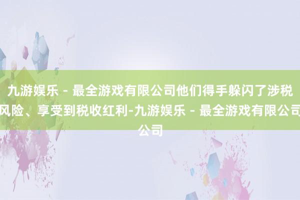 九游娱乐 - 最全游戏有限公司他们得手躲闪了涉税风险、享受到税收红利-九游娱乐 - 最全游戏有限公司