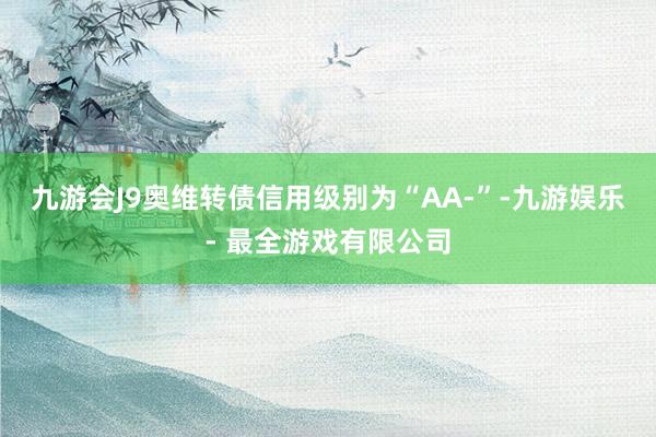 九游会J9奥维转债信用级别为“AA-”-九游娱乐 - 最全游戏有限公司