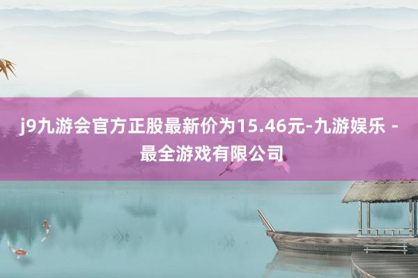 j9九游会官方正股最新价为15.46元-九游娱乐 - 最全游戏有限公司