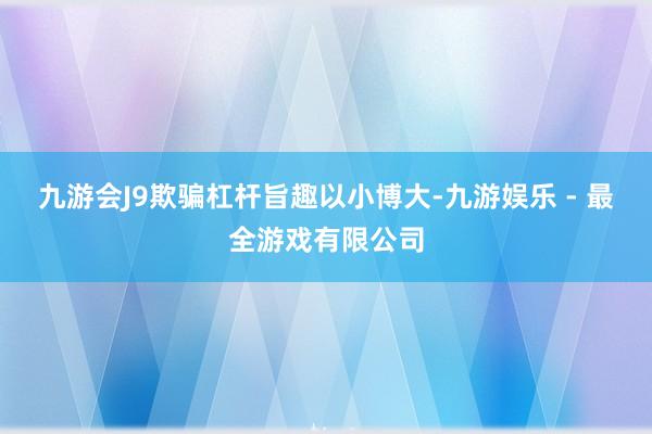 九游会J9欺骗杠杆旨趣以小博大-九游娱乐 - 最全游戏有限公司