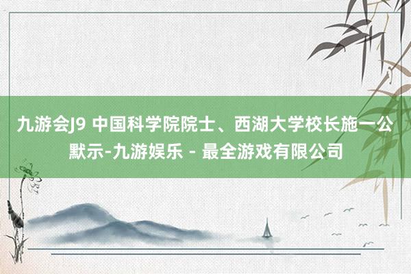 九游会J9 　　中国科学院院士、西湖大学校长施一公默示-九游娱乐 - 最全游戏有限公司