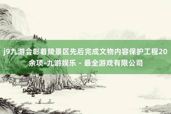 j9九游会彰着陵景区先后完成文物内容保护工程20余项-九游娱乐 - 最全游戏有限公司