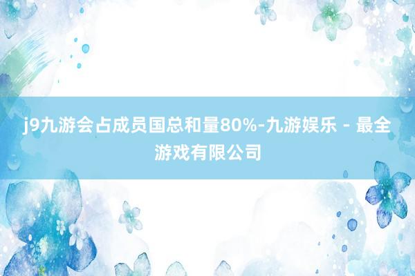 j9九游会占成员国总和量80%-九游娱乐 - 最全游戏有限公司