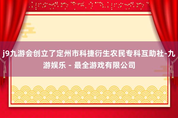 j9九游会创立了定州市科捷衍生农民专科互助社-九游娱乐 - 最全游戏有限公司