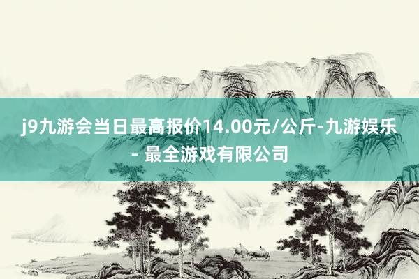 j9九游会当日最高报价14.00元/公斤-九游娱乐 - 最全游戏有限公司