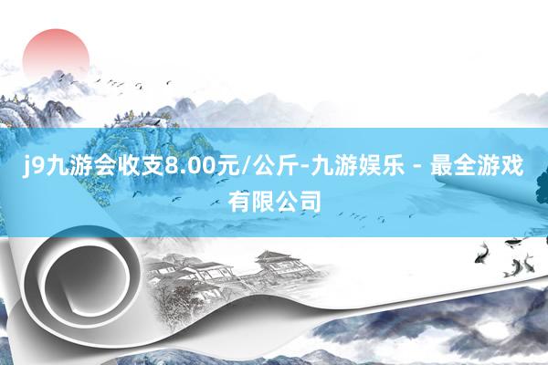 j9九游会收支8.00元/公斤-九游娱乐 - 最全游戏有限公司