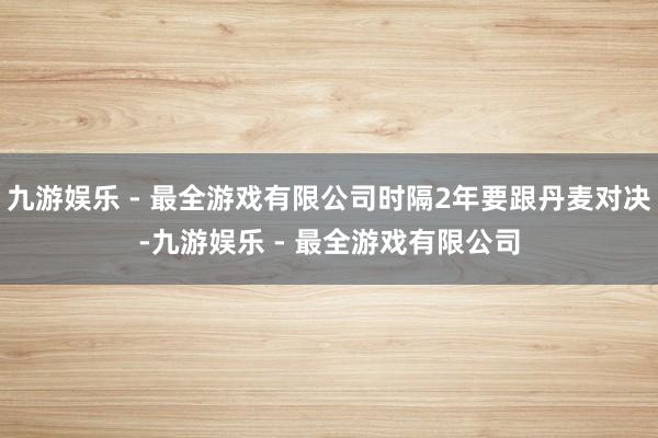 九游娱乐 - 最全游戏有限公司时隔2年要跟丹麦对决-九游娱乐 - 最全游戏有限公司