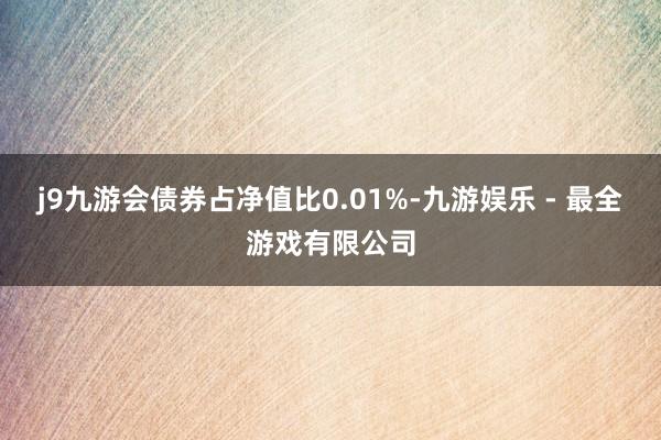 j9九游会债券占净值比0.01%-九游娱乐 - 最全游戏有限公司