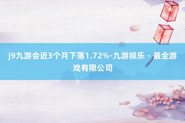 j9九游会近3个月下落1.72%-九游娱乐 - 最全游戏有限公司