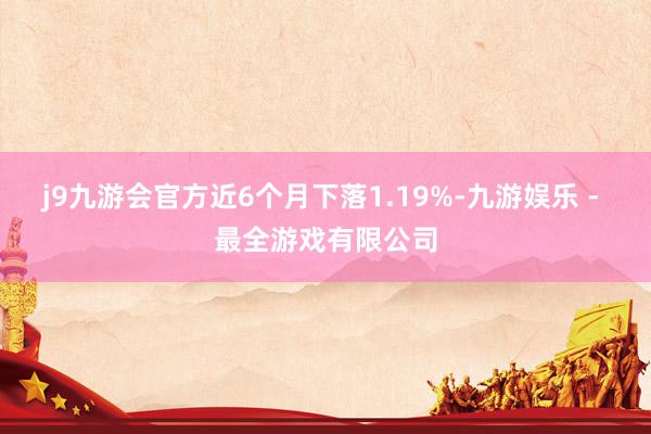 j9九游会官方近6个月下落1.19%-九游娱乐 - 最全游戏有限公司