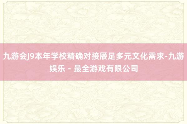 九游会J9本年学校精确对接餍足多元文化需求-九游娱乐 - 最全游戏有限公司