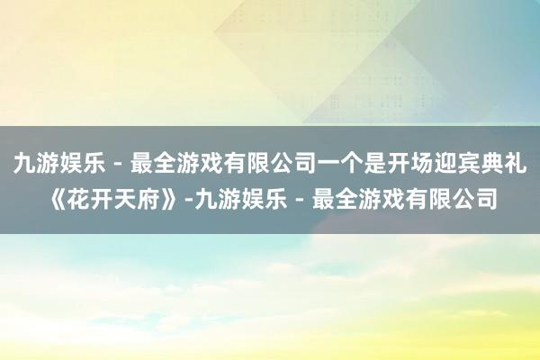 九游娱乐 - 最全游戏有限公司一个是开场迎宾典礼《花开天府》-九游娱乐 - 最全游戏有限公司