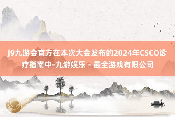 j9九游会官方在本次大会发布的2024年CSCO诊疗指南中-九游娱乐 - 最全游戏有限公司