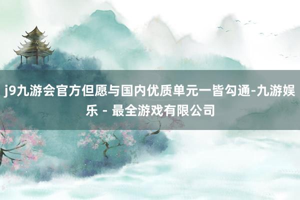 j9九游会官方但愿与国内优质单元一皆勾通-九游娱乐 - 最全游戏有限公司