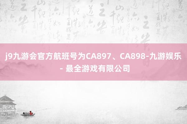 j9九游会官方航班号为CA897、CA898-九游娱乐 - 最全游戏有限公司