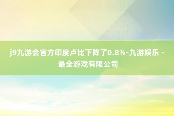 j9九游会官方印度卢比下降了0.8%-九游娱乐 - 最全游戏有限公司