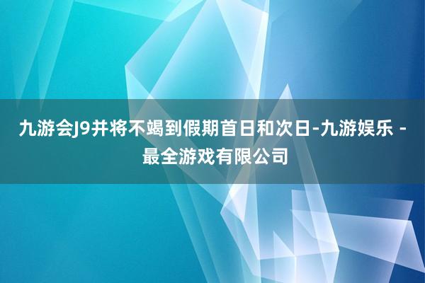 九游会J9并将不竭到假期首日和次日-九游娱乐 - 最全游戏有限公司