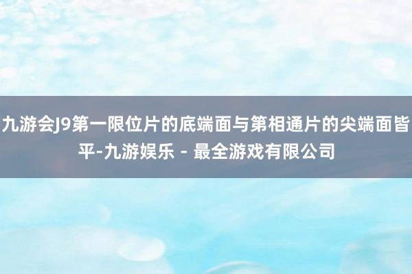 九游会J9第一限位片的底端面与第相通片的尖端面皆平-九游娱乐 - 最全游戏有限公司