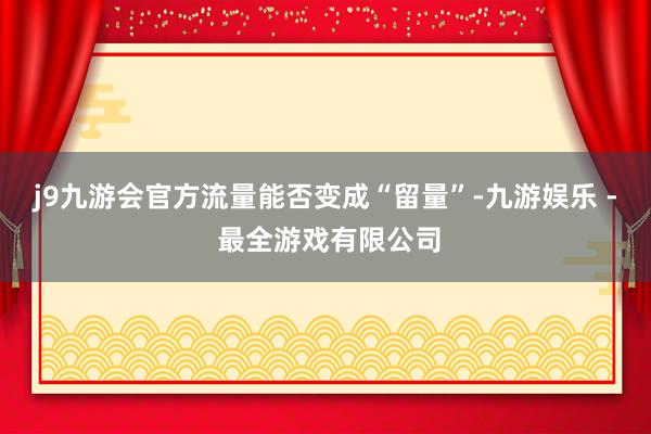 j9九游会官方　　流量能否变成“留量”-九游娱乐 - 最全游戏有限公司