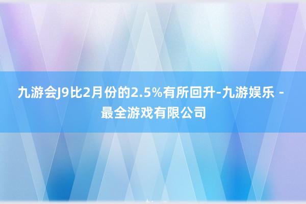 九游会J9比2月份的2.5%有所回升-九游娱乐 - 最全游戏有限公司