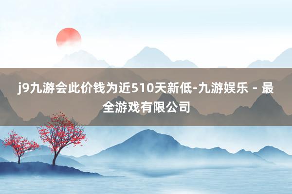 j9九游会此价钱为近510天新低-九游娱乐 - 最全游戏有限公司