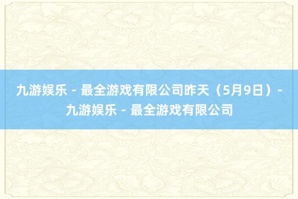 九游娱乐 - 最全游戏有限公司　　昨天（5月9日）-九游娱乐 - 最全游戏有限公司