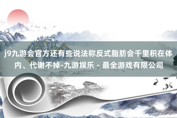 j9九游会官方　　还有些说法称反式脂肪会千里积在体内、代谢不掉-九游娱乐 - 最全游戏有限公司