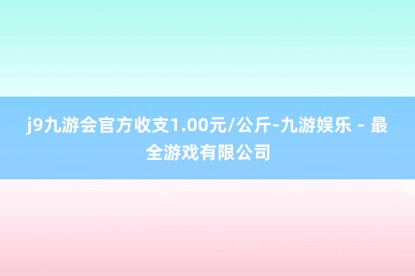 j9九游会官方收支1.00元/公斤-九游娱乐 - 最全游戏有限公司