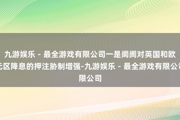 九游娱乐 - 最全游戏有限公司一是阛阓对英国和欧元区降息的押注胁制增强-九游娱乐 - 最全游戏有限公司