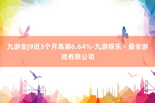 九游会J9近3个月高潮6.64%-九游娱乐 - 最全游戏有限公司