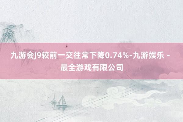 九游会J9较前一交往常下降0.74%-九游娱乐 - 最全游戏有限公司