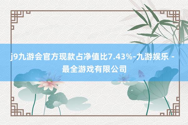 j9九游会官方现款占净值比7.43%-九游娱乐 - 最全游戏有限公司