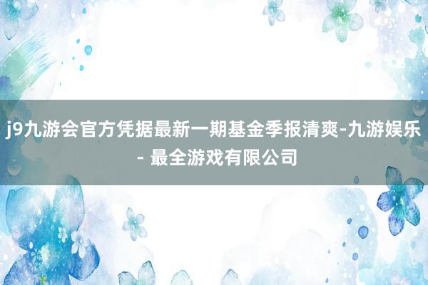 j9九游会官方凭据最新一期基金季报清爽-九游娱乐 - 最全游戏有限公司