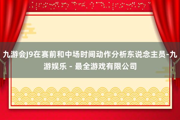 九游会J9在赛前和中场时间动作分析东说念主员-九游娱乐 - 最全游戏有限公司