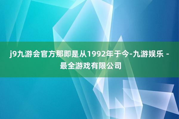 j9九游会官方那即是从1992年于今-九游娱乐 - 最全游戏有限公司