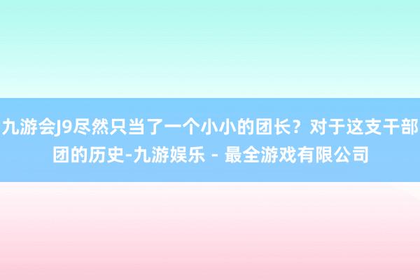 九游会J9尽然只当了一个小小的团长？对于这支干部团的历史-九游娱乐 - 最全游戏有限公司