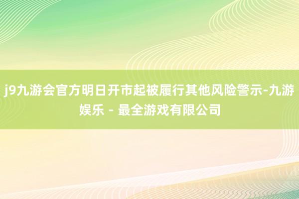 j9九游会官方明日开市起被履行其他风险警示-九游娱乐 - 最全游戏有限公司