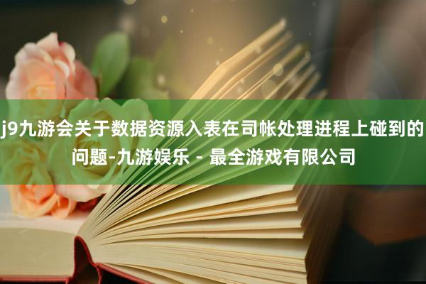 j9九游会关于数据资源入表在司帐处理进程上碰到的问题-九游娱乐 - 最全游戏有限公司