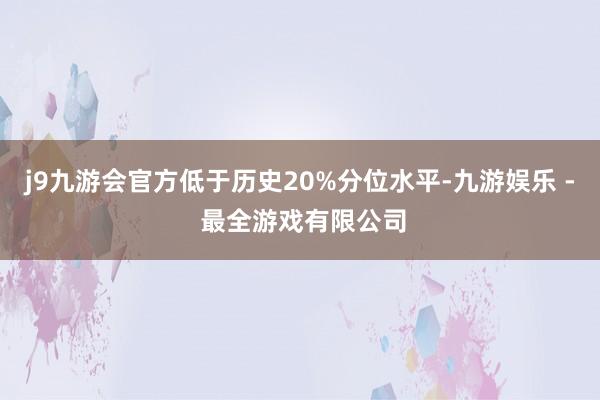 j9九游会官方低于历史20%分位水平-九游娱乐 - 最全游戏有限公司