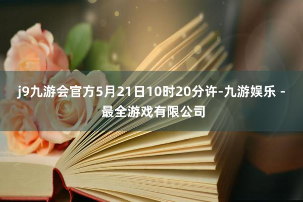 j9九游会官方5月21日10时20分许-九游娱乐 - 最全游戏有限公司