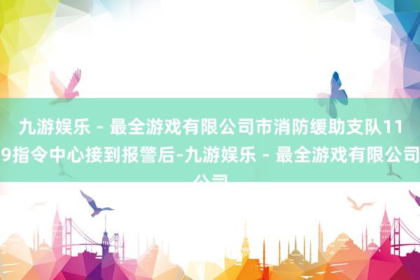 九游娱乐 - 最全游戏有限公司市消防缓助支队119指令中心接到报警后-九游娱乐 - 最全游戏有限公司